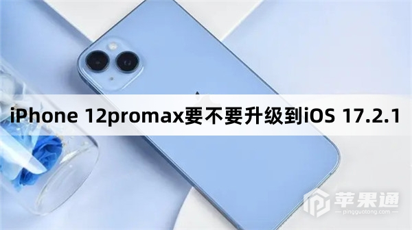 iPhone 12promax要不要更新到iOS 17.2.1